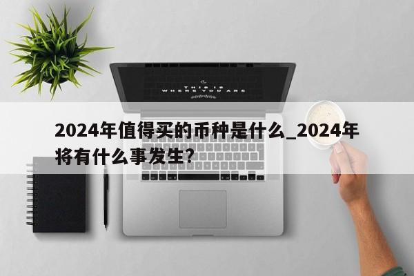 2024年值得买的币种是什么_2024年将有什么事发生?-第1张图片-欧交易所