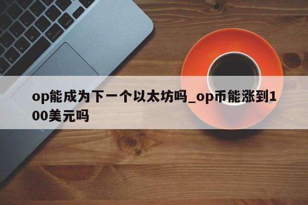 op能成为下一个以太坊吗_op币能涨到100美元吗-第1张图片-尚力财经